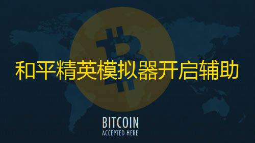 和平精英直播间和平精英模拟器开启辅助瞄准按钮没反应